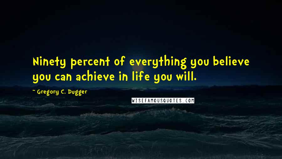 Gregory C. Dugger Quotes: Ninety percent of everything you believe you can achieve in life you will.