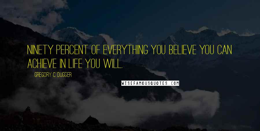 Gregory C. Dugger Quotes: Ninety percent of everything you believe you can achieve in life you will.