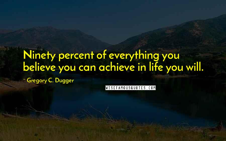 Gregory C. Dugger Quotes: Ninety percent of everything you believe you can achieve in life you will.