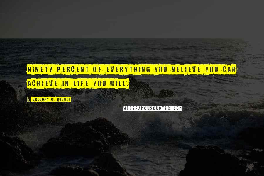 Gregory C. Dugger Quotes: Ninety percent of everything you believe you can achieve in life you will.