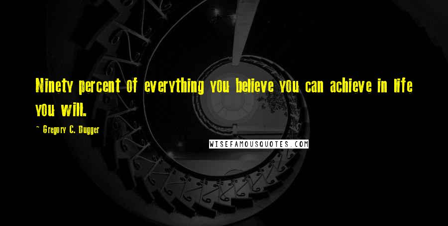 Gregory C. Dugger Quotes: Ninety percent of everything you believe you can achieve in life you will.