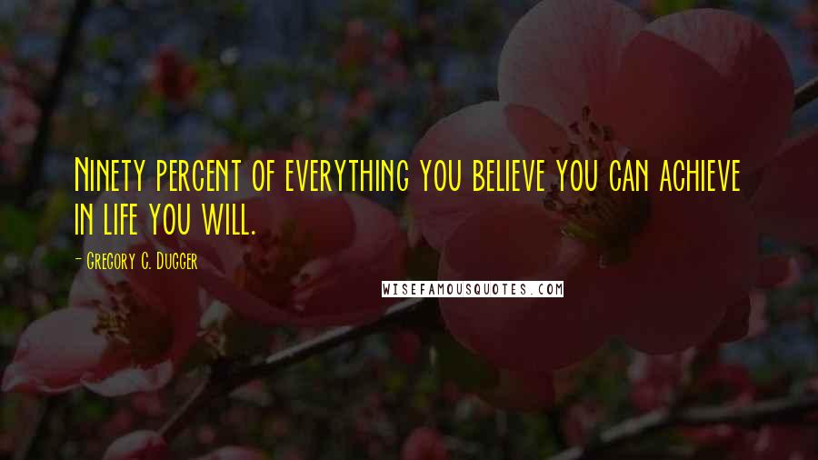 Gregory C. Dugger Quotes: Ninety percent of everything you believe you can achieve in life you will.