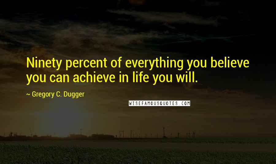 Gregory C. Dugger Quotes: Ninety percent of everything you believe you can achieve in life you will.