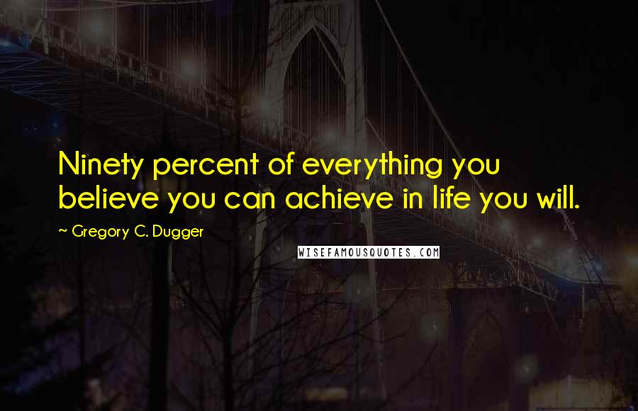 Gregory C. Dugger Quotes: Ninety percent of everything you believe you can achieve in life you will.