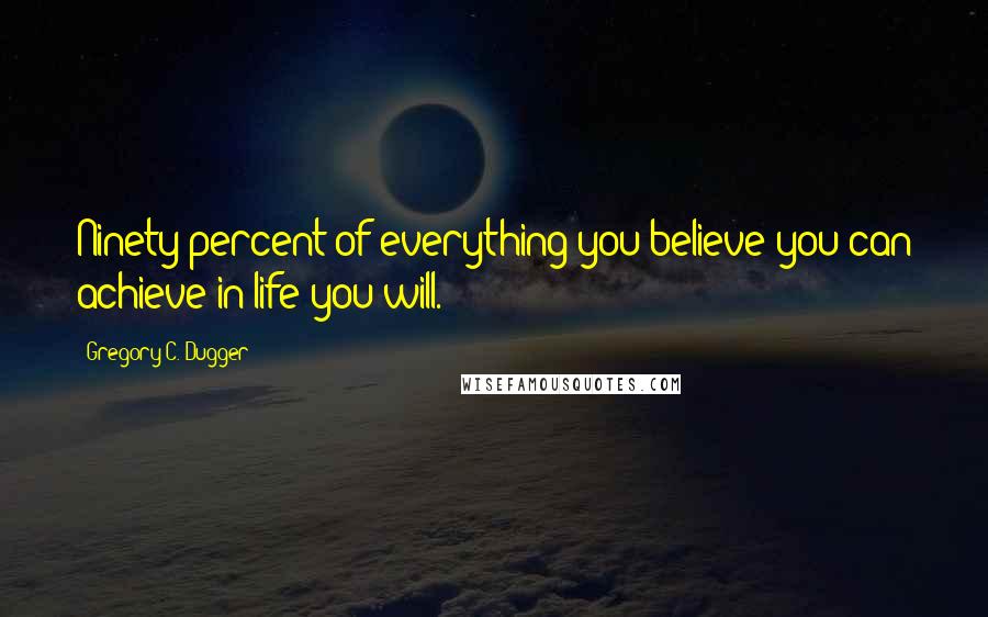 Gregory C. Dugger Quotes: Ninety percent of everything you believe you can achieve in life you will.