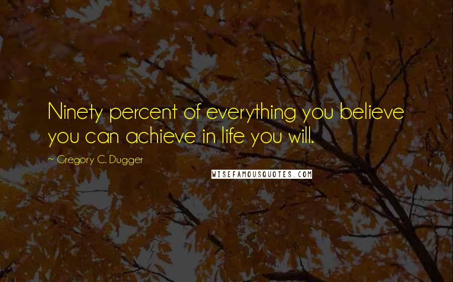 Gregory C. Dugger Quotes: Ninety percent of everything you believe you can achieve in life you will.