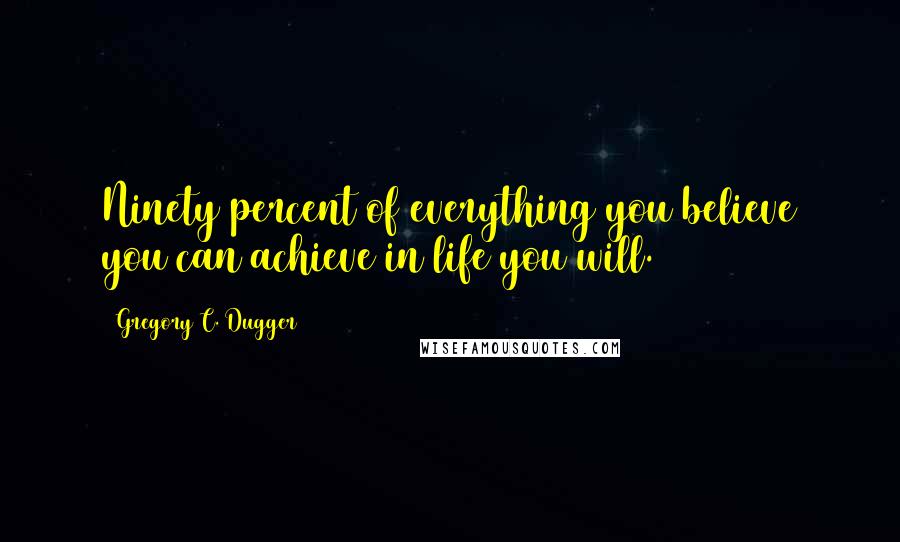 Gregory C. Dugger Quotes: Ninety percent of everything you believe you can achieve in life you will.