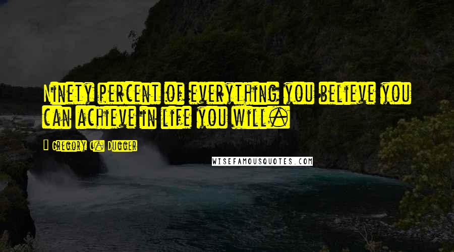 Gregory C. Dugger Quotes: Ninety percent of everything you believe you can achieve in life you will.