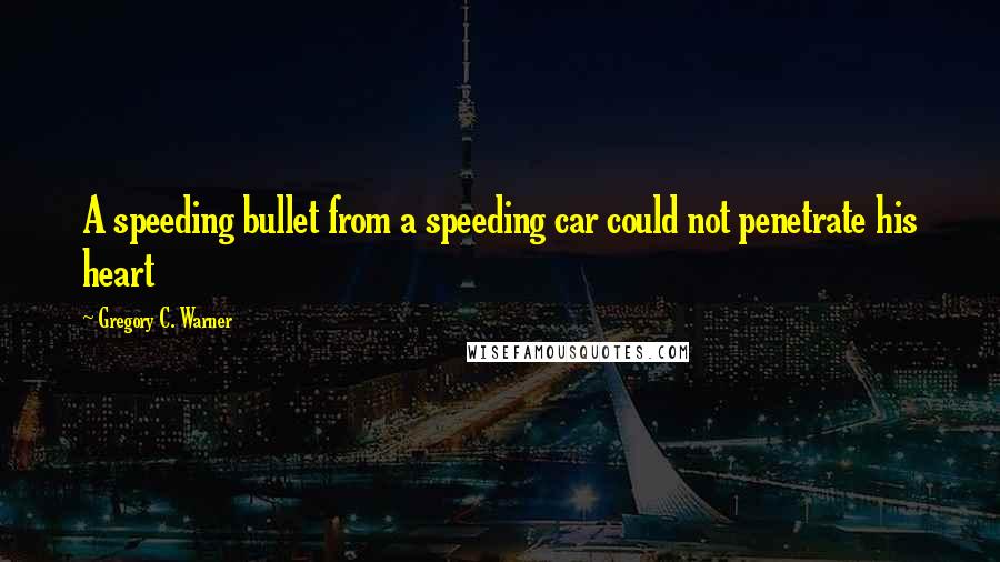 Gregory C. Warner Quotes: A speeding bullet from a speeding car could not penetrate his heart