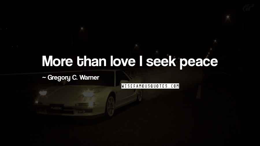 Gregory C. Warner Quotes: More than love I seek peace
