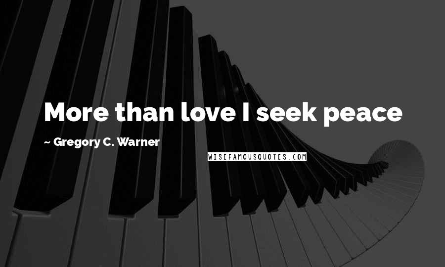 Gregory C. Warner Quotes: More than love I seek peace