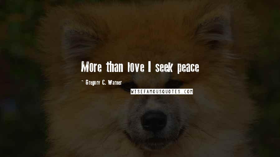 Gregory C. Warner Quotes: More than love I seek peace