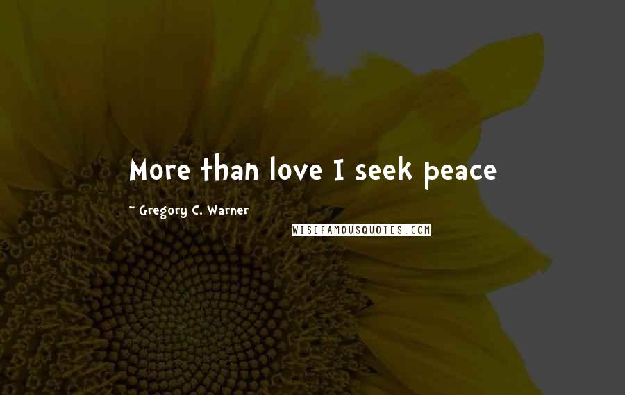 Gregory C. Warner Quotes: More than love I seek peace