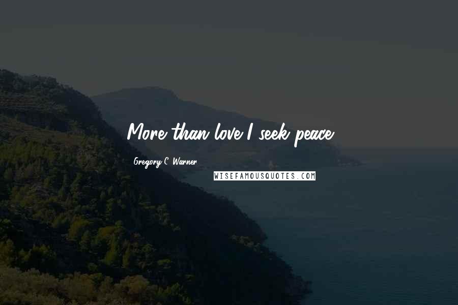 Gregory C. Warner Quotes: More than love I seek peace