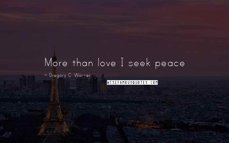 Gregory C. Warner Quotes: More than love I seek peace