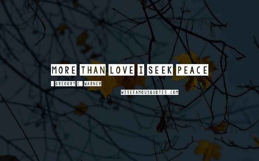 Gregory C. Warner Quotes: More than love I seek peace