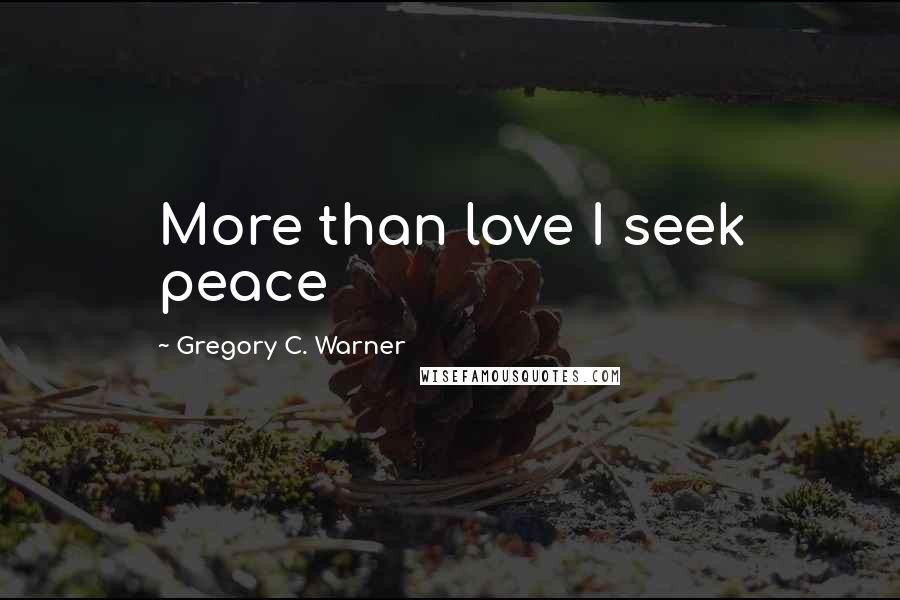 Gregory C. Warner Quotes: More than love I seek peace
