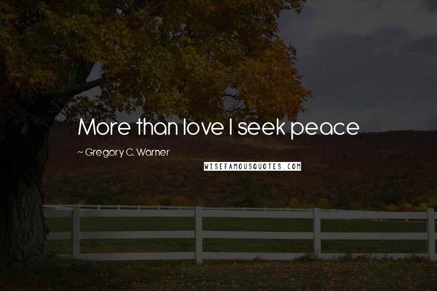 Gregory C. Warner Quotes: More than love I seek peace