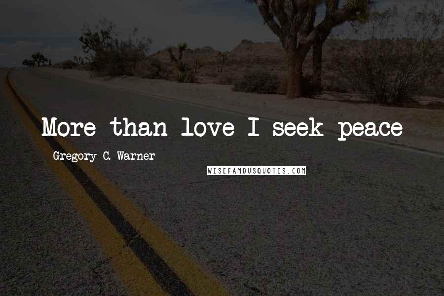 Gregory C. Warner Quotes: More than love I seek peace