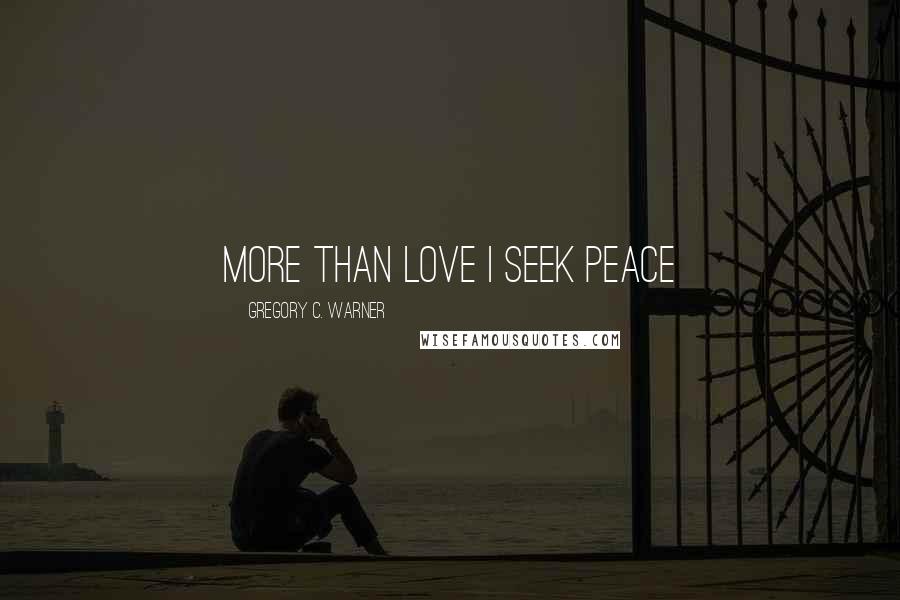 Gregory C. Warner Quotes: More than love I seek peace