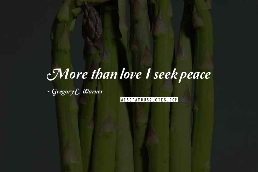 Gregory C. Warner Quotes: More than love I seek peace