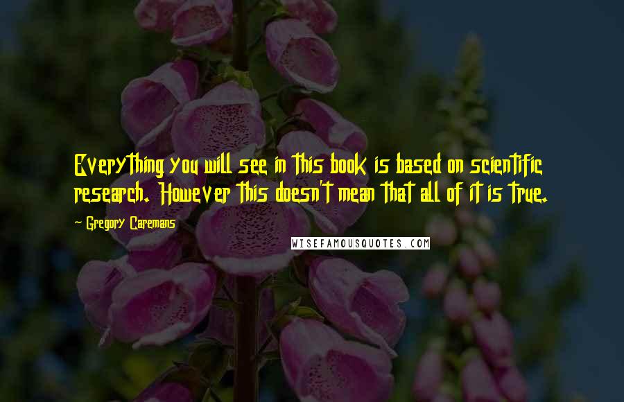 Gregory Caremans Quotes: Everything you will see in this book is based on scientific research. However this doesn't mean that all of it is true.