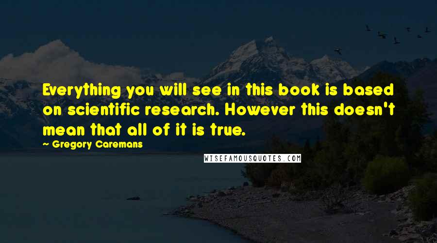 Gregory Caremans Quotes: Everything you will see in this book is based on scientific research. However this doesn't mean that all of it is true.