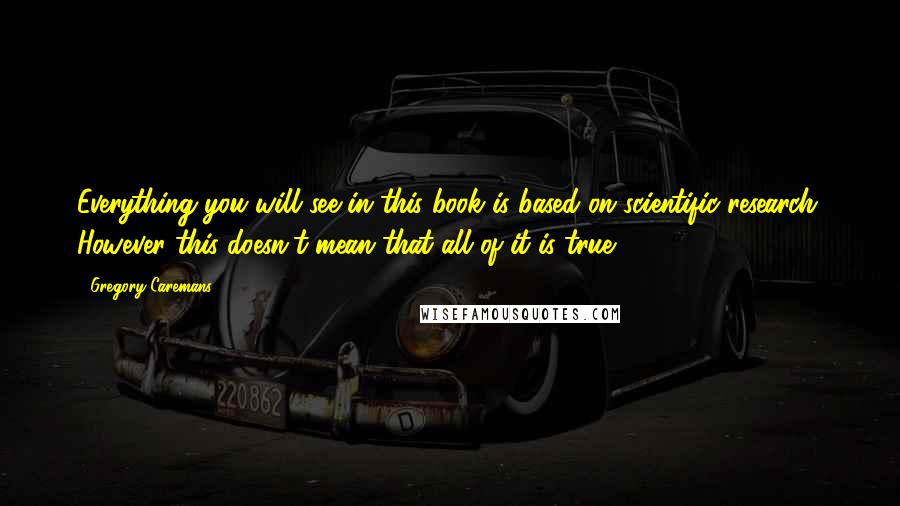 Gregory Caremans Quotes: Everything you will see in this book is based on scientific research. However this doesn't mean that all of it is true.