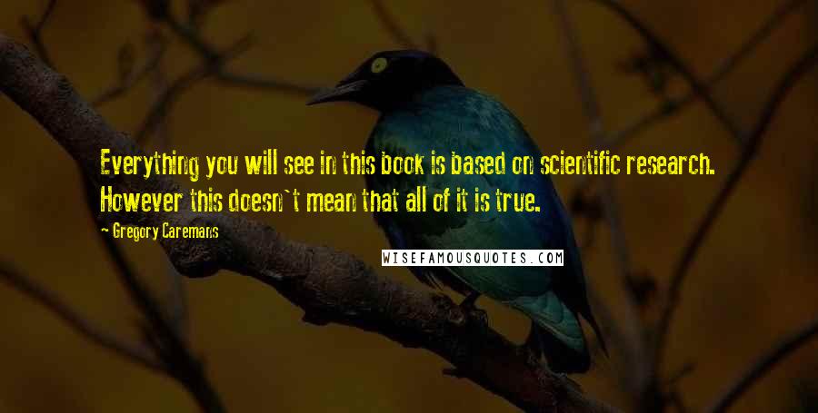 Gregory Caremans Quotes: Everything you will see in this book is based on scientific research. However this doesn't mean that all of it is true.