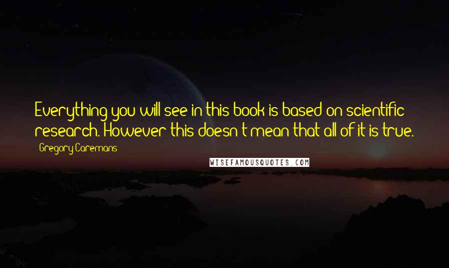 Gregory Caremans Quotes: Everything you will see in this book is based on scientific research. However this doesn't mean that all of it is true.