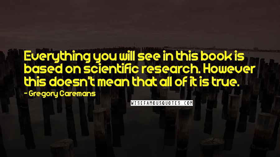 Gregory Caremans Quotes: Everything you will see in this book is based on scientific research. However this doesn't mean that all of it is true.