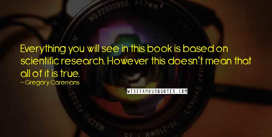 Gregory Caremans Quotes: Everything you will see in this book is based on scientific research. However this doesn't mean that all of it is true.