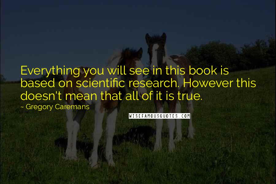 Gregory Caremans Quotes: Everything you will see in this book is based on scientific research. However this doesn't mean that all of it is true.