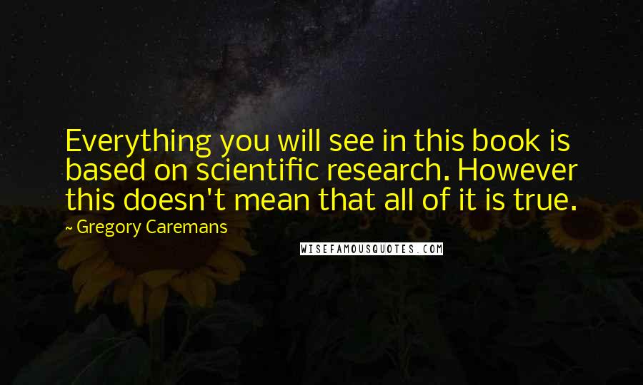 Gregory Caremans Quotes: Everything you will see in this book is based on scientific research. However this doesn't mean that all of it is true.