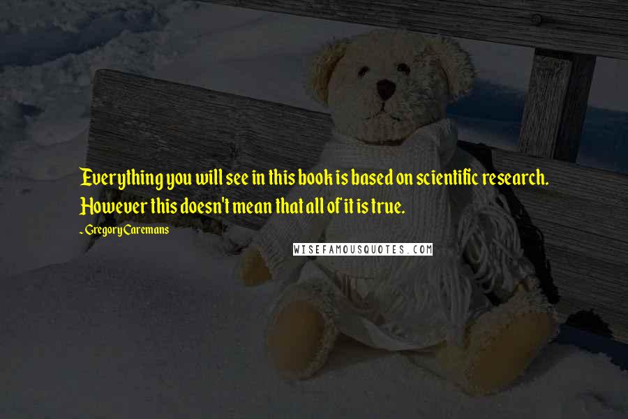 Gregory Caremans Quotes: Everything you will see in this book is based on scientific research. However this doesn't mean that all of it is true.