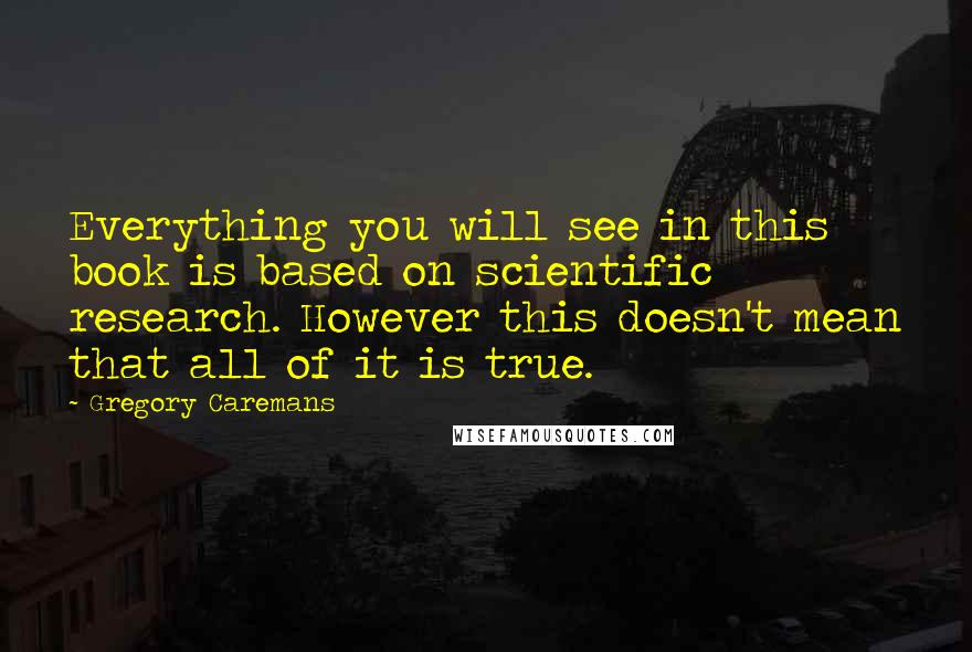 Gregory Caremans Quotes: Everything you will see in this book is based on scientific research. However this doesn't mean that all of it is true.