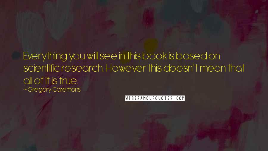 Gregory Caremans Quotes: Everything you will see in this book is based on scientific research. However this doesn't mean that all of it is true.