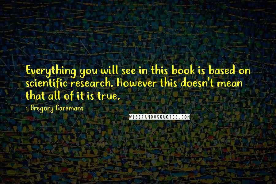 Gregory Caremans Quotes: Everything you will see in this book is based on scientific research. However this doesn't mean that all of it is true.