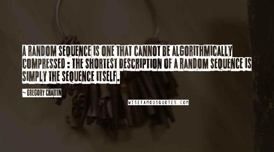 Gregory Chaitin Quotes: A random sequence is one that cannot be algorithmically compressed : the shortest description of a random sequence is simply the sequence itself.