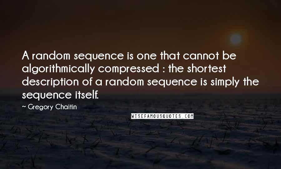 Gregory Chaitin Quotes: A random sequence is one that cannot be algorithmically compressed : the shortest description of a random sequence is simply the sequence itself.