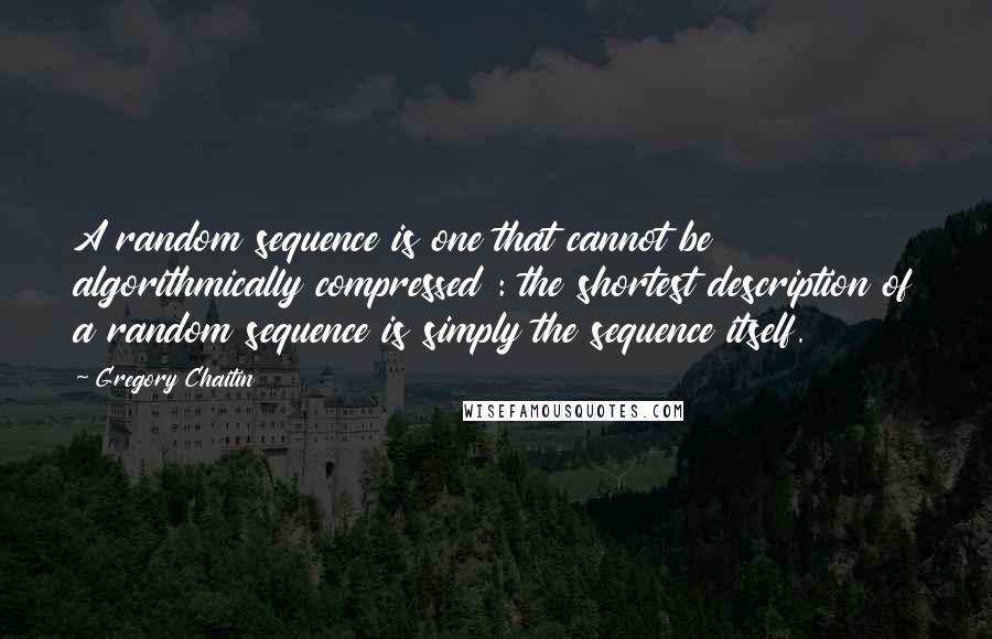 Gregory Chaitin Quotes: A random sequence is one that cannot be algorithmically compressed : the shortest description of a random sequence is simply the sequence itself.