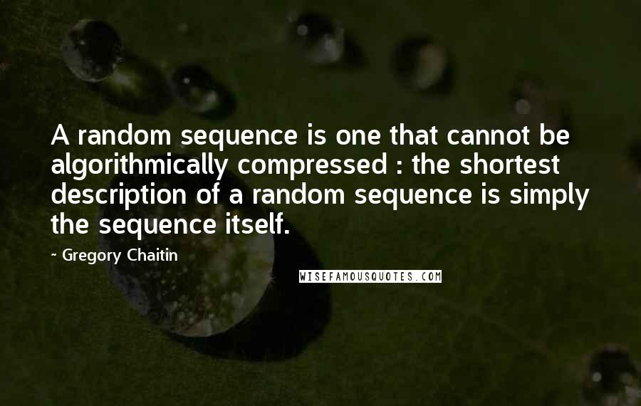 Gregory Chaitin Quotes: A random sequence is one that cannot be algorithmically compressed : the shortest description of a random sequence is simply the sequence itself.