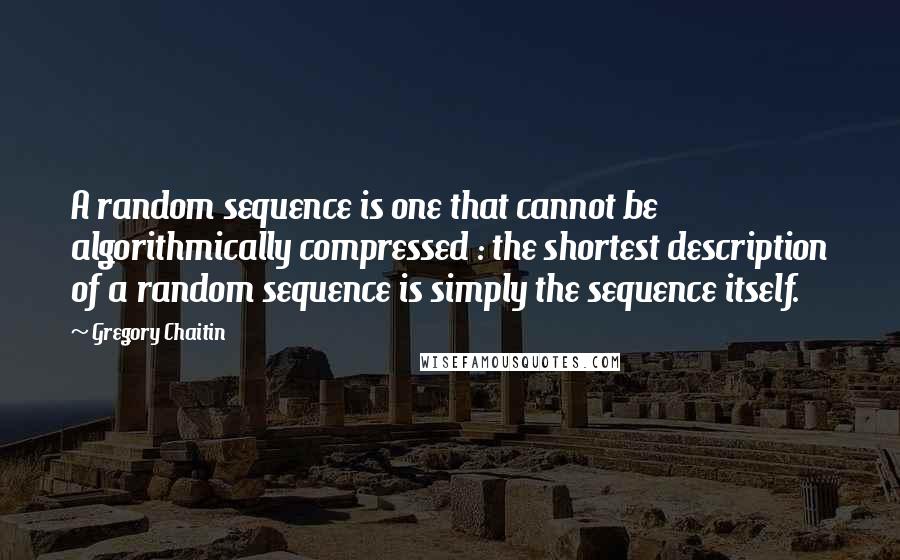 Gregory Chaitin Quotes: A random sequence is one that cannot be algorithmically compressed : the shortest description of a random sequence is simply the sequence itself.