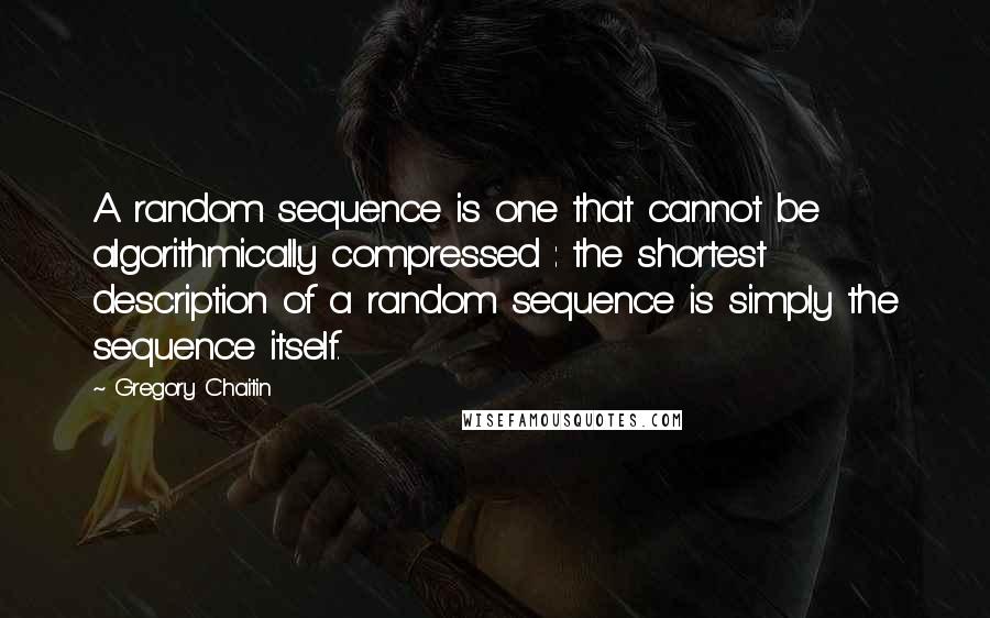 Gregory Chaitin Quotes: A random sequence is one that cannot be algorithmically compressed : the shortest description of a random sequence is simply the sequence itself.