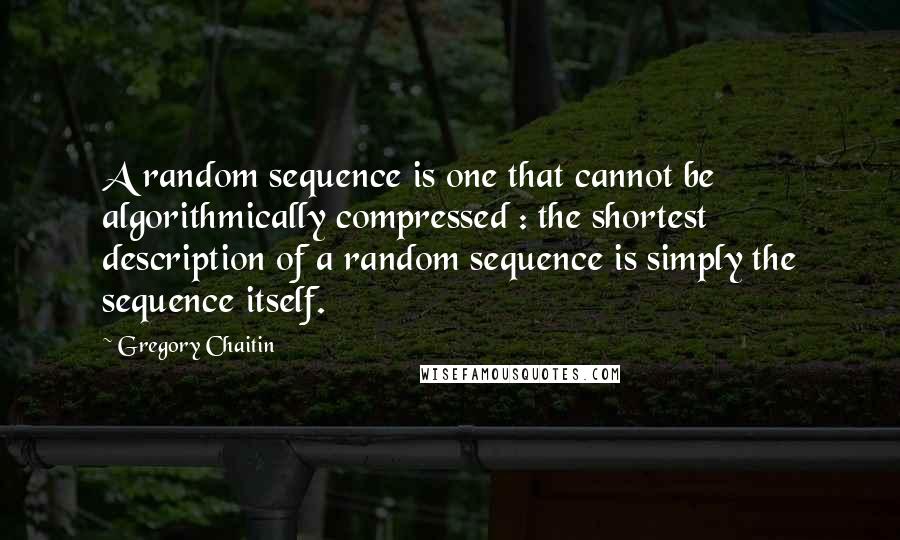 Gregory Chaitin Quotes: A random sequence is one that cannot be algorithmically compressed : the shortest description of a random sequence is simply the sequence itself.