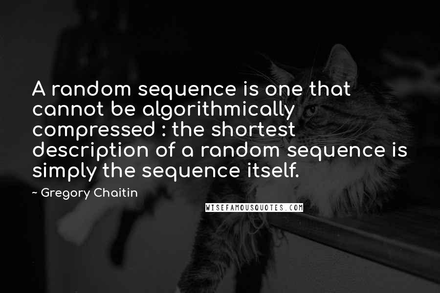 Gregory Chaitin Quotes: A random sequence is one that cannot be algorithmically compressed : the shortest description of a random sequence is simply the sequence itself.