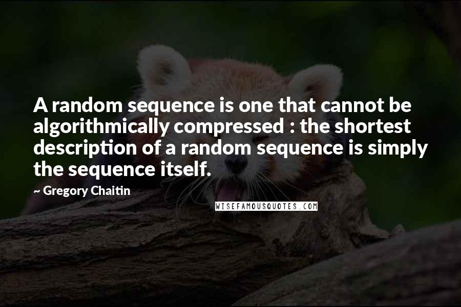 Gregory Chaitin Quotes: A random sequence is one that cannot be algorithmically compressed : the shortest description of a random sequence is simply the sequence itself.