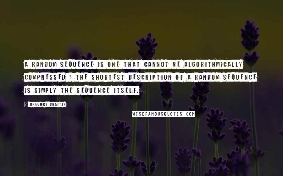 Gregory Chaitin Quotes: A random sequence is one that cannot be algorithmically compressed : the shortest description of a random sequence is simply the sequence itself.