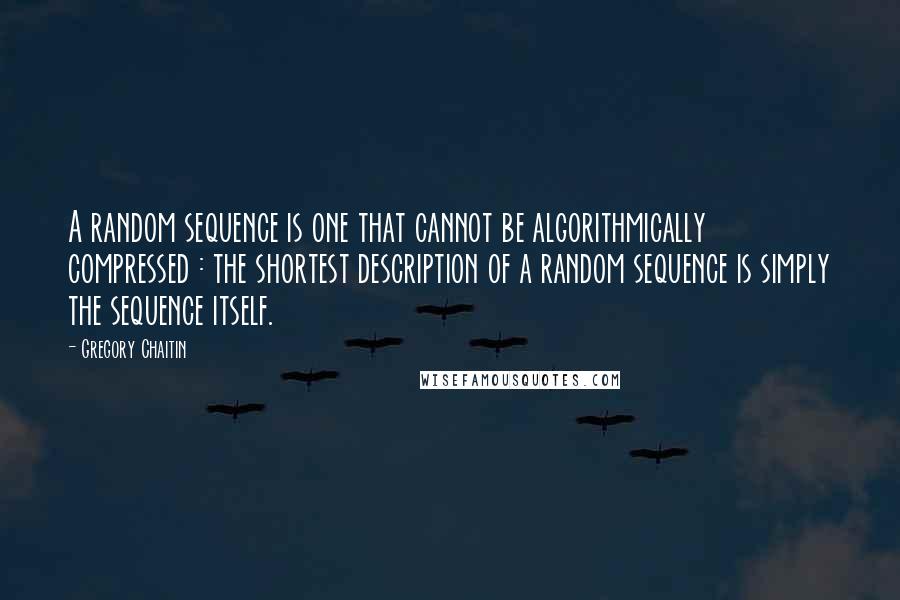 Gregory Chaitin Quotes: A random sequence is one that cannot be algorithmically compressed : the shortest description of a random sequence is simply the sequence itself.