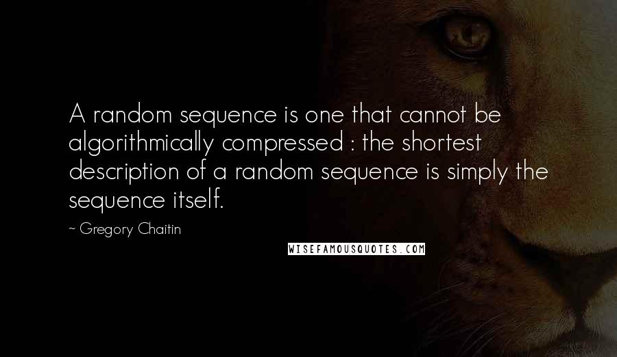 Gregory Chaitin Quotes: A random sequence is one that cannot be algorithmically compressed : the shortest description of a random sequence is simply the sequence itself.